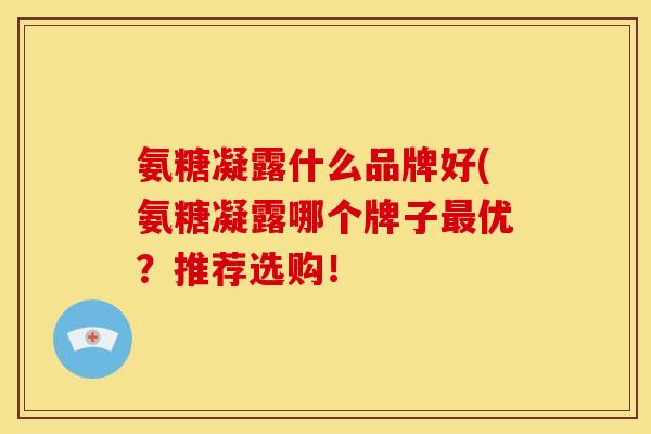 氨糖凝露什么品牌好(氨糖凝露哪个牌子最优？推荐选购！