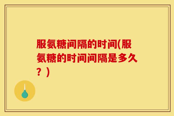 服氨糖间隔的时间(服氨糖的时间间隔是多久？)