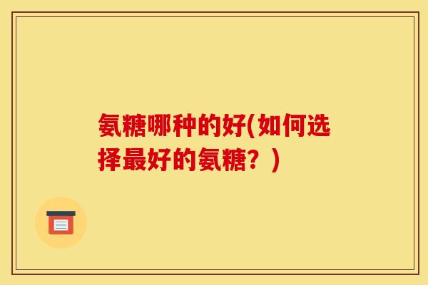 氨糖哪种的好(如何选择最好的氨糖？)