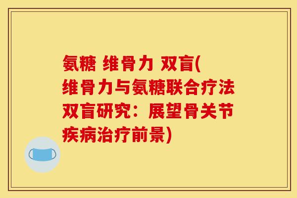 氨糖 维骨力 双盲(维骨力与氨糖联合疗法双盲研究:展望骨关节前景) 氨糖 维骨力 双盲(维骨力与氨糖联合疗法双盲研究:展望骨关节前景)