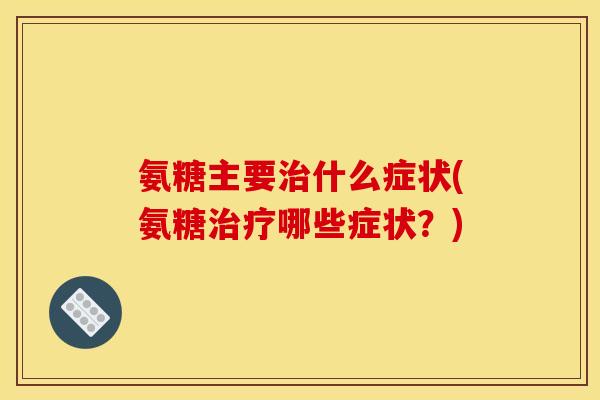氨糖主要治什么症状(氨糖治疗哪些症状？)