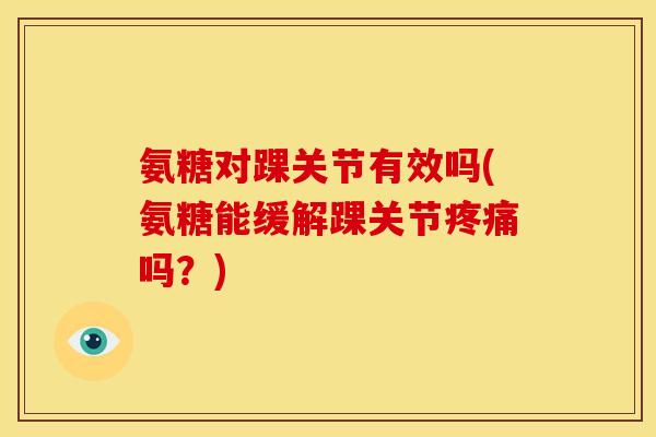 氨糖对踝关节有效吗(氨糖能缓解踝关节疼痛吗？)