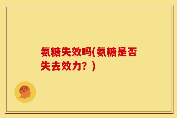 氨糖失效吗(氨糖是否失去效力?) 氨糖失效吗(氨糖是否失去效力?)