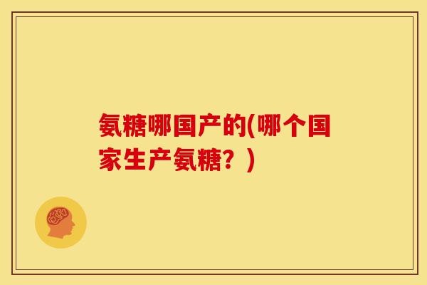 氨糖哪国产的(哪个国家生产氨糖？)