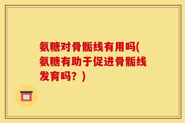 氨糖对骨骺线有用吗(氨糖有助于促进骨骺线发育吗?) 氨糖对骨骺线有用吗(氨糖有助于促进骨骺线发育吗?)