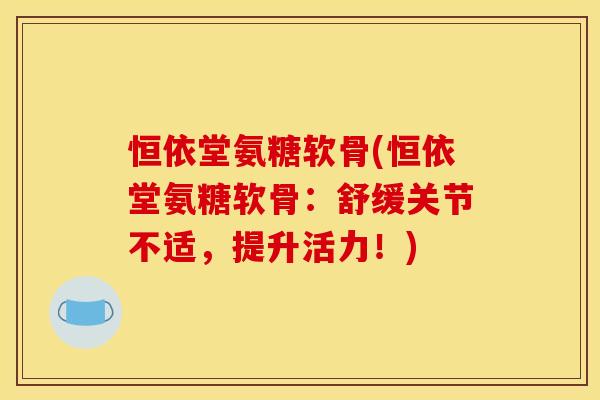 恒依堂氨糖软骨(恒依堂氨糖软骨：舒缓关节不适，提升活力！)