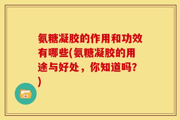 氨糖凝胶的作用和功效有哪些(氨糖凝胶的用途与好处，你知道吗？)