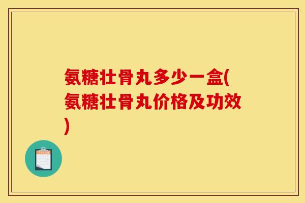 氨糖壮骨丸多少一盒(氨糖壮骨丸价格及功效)