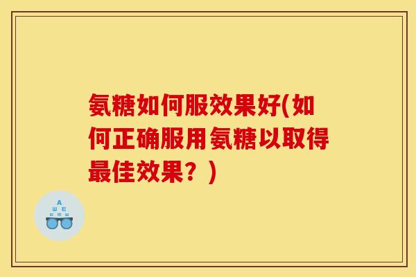 氨糖如何服效果好(如何正确服用氨糖以取得最佳效果？)