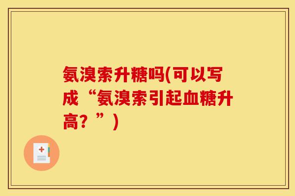 氨溴索升糖吗(可以写成“氨溴索引起血糖升高？”)
