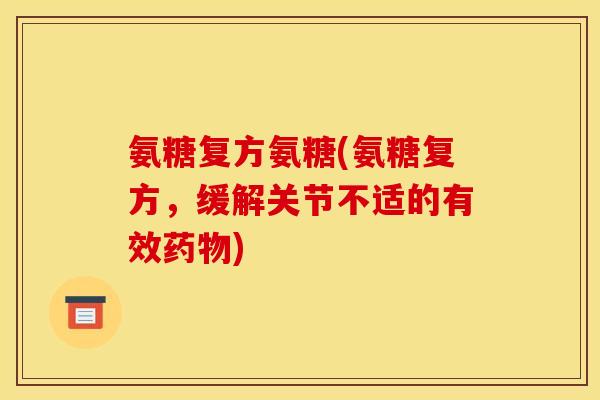 氨糖复方氨糖(氨糖复方，缓解关节不适的有效药物)