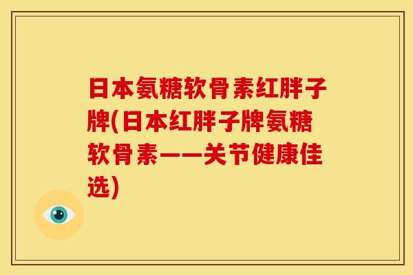 日本氨糖软骨素红胖子牌(日本红胖子牌氨糖软骨素——关节健康佳选)