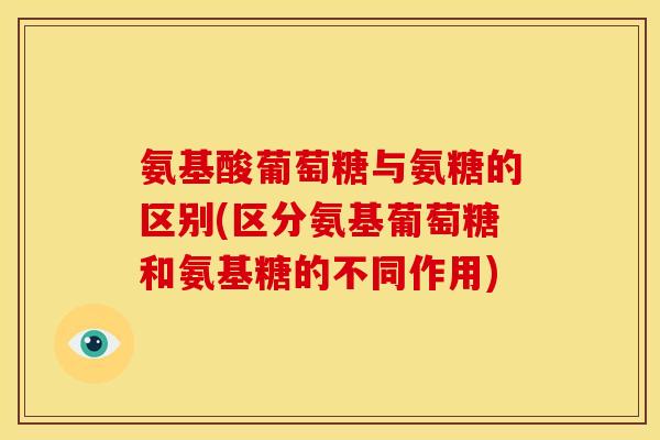 氨基酸葡萄糖与氨糖的区别(区分氨基葡萄糖和氨基糖的不同作用)