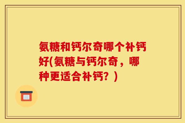 氨糖和钙尔奇哪个补钙好(氨糖与钙尔奇，哪种更适合补钙？)
