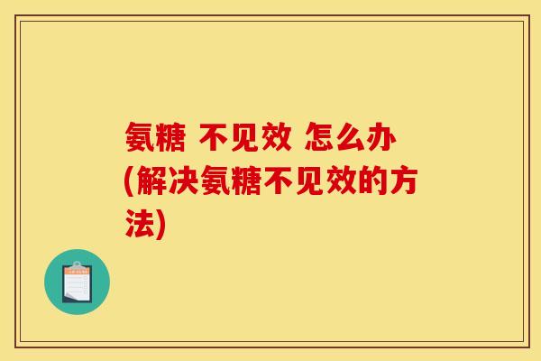 氨糖 不见效 怎么办(解决氨糖不见效的方法)