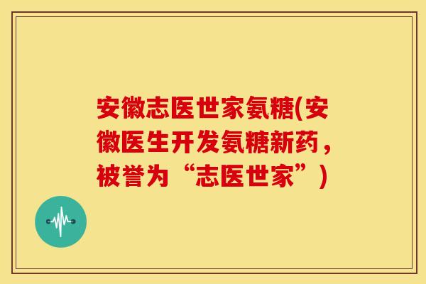 安徽志医世家氨糖(安徽医生开发氨糖新药，被誉为“志医世家”)