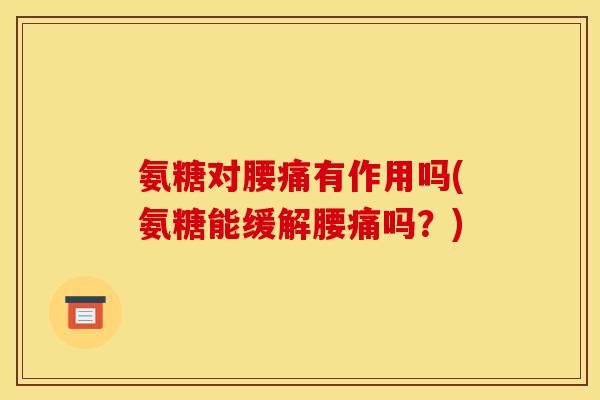 氨糖对腰痛有作用吗(氨糖能缓解腰痛吗？)