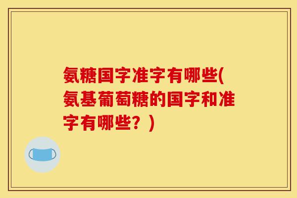 氨糖国字准字有哪些(氨基葡萄糖的国字和准字有哪些？)
