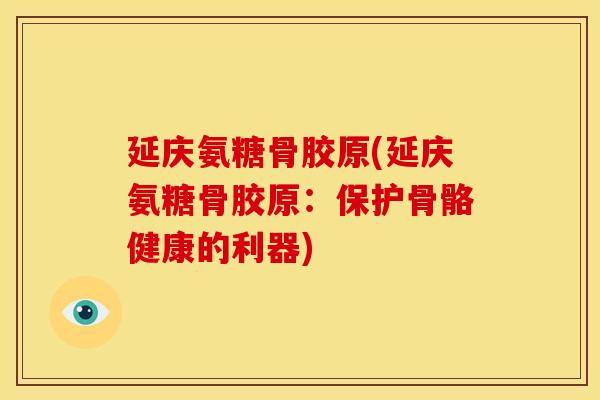延庆氨糖骨胶原(延庆氨糖骨胶原：保护骨骼健康的利器)
