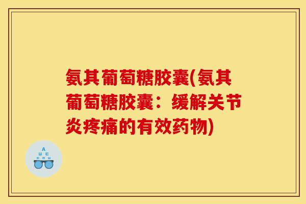 氨其葡萄糖胶囊(氨其葡萄糖胶囊：缓解关节炎疼痛的有效药物)