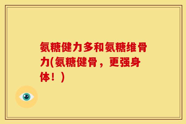 氨糖健力多和氨糖维骨力(氨糖健骨，更强身体！)