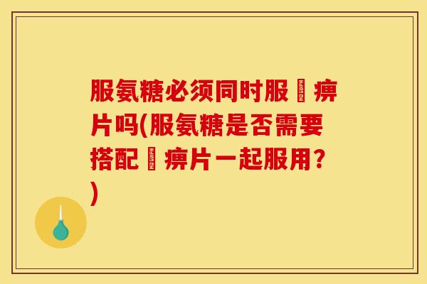 服氨糖必须同时服尪痹片吗(服氨糖是否需要搭配尪痹片一起服用？)