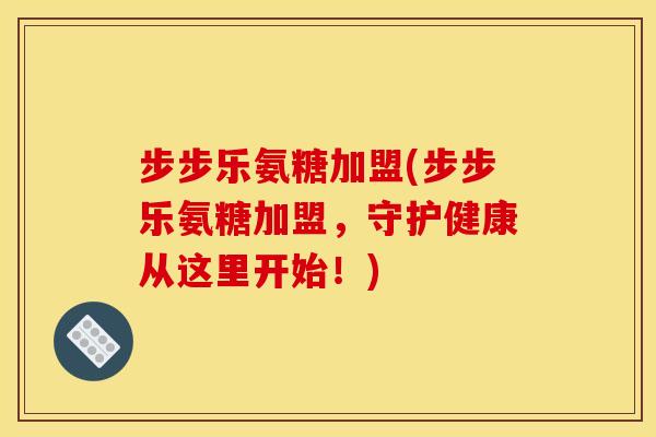 步步乐氨糖加盟(步步乐氨糖加盟，守护健康从这里开始！)