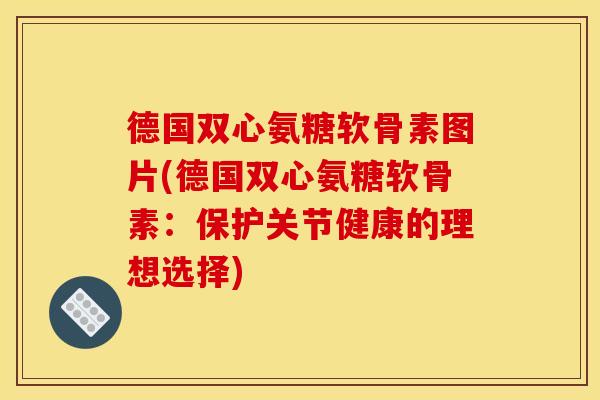 德国双心氨糖软骨素图片(德国双心氨糖软骨素：保护关节健康的理想选择)