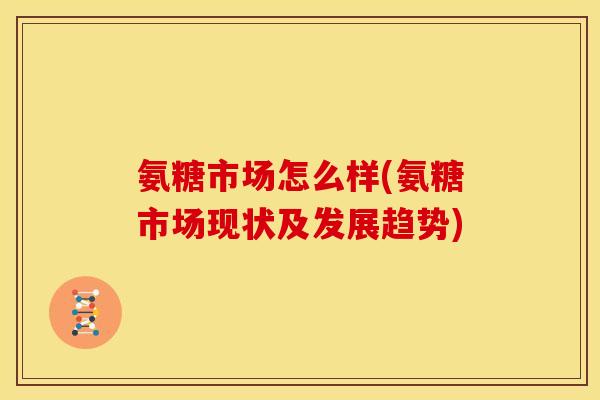 氨糖市场怎么样(氨糖市场现状及发展趋势) 氨糖市场怎么样(氨糖市场现状及发展趋势)