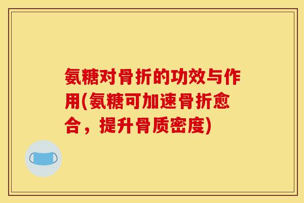 氨糖对骨折的功效与作用(氨糖可加速骨折愈合，提升骨质密度)