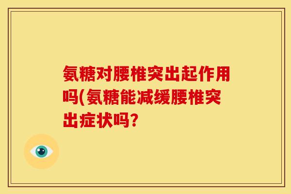 氨糖对腰椎突出起作用吗(氨糖能减缓腰椎突出症状吗？