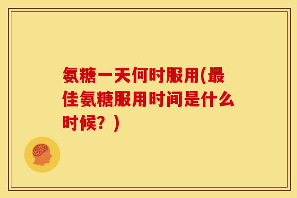 氨糖一天何时服用(佳氨糖服用时间是什么时候？)