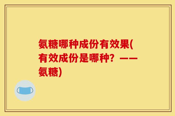 氨糖哪种成份有效果(有效成份是哪种?——氨糖) 氨糖哪种成份有效果(有效成份是哪种?——氨糖)