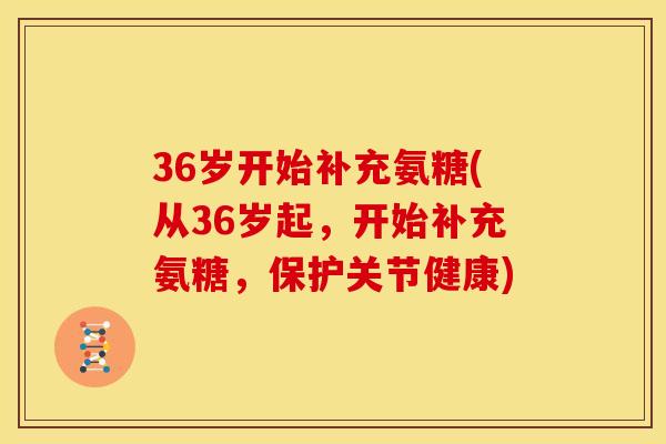 36岁开始补充氨糖(从36岁起,开始补充氨糖,保护关节健康) 36岁开始补充氨糖(从36岁起,开始补充氨糖,保护关节健康)