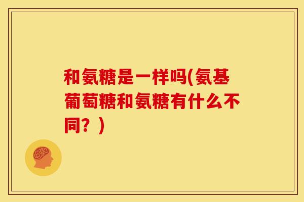 和氨糖是一样吗(氨基葡萄糖和氨糖有什么不同？)