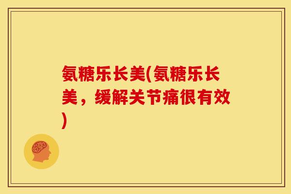 氨糖乐长美(氨糖乐长美，缓解关节痛很有效)