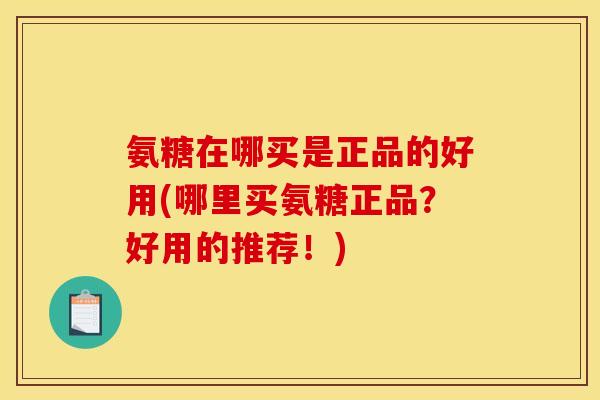 氨糖在哪买是正品的好用(哪里买氨糖正品？好用的推荐！)