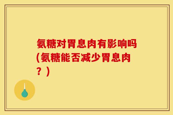 氨糖对胃息肉有影响吗(氨糖能否减少胃息肉？)