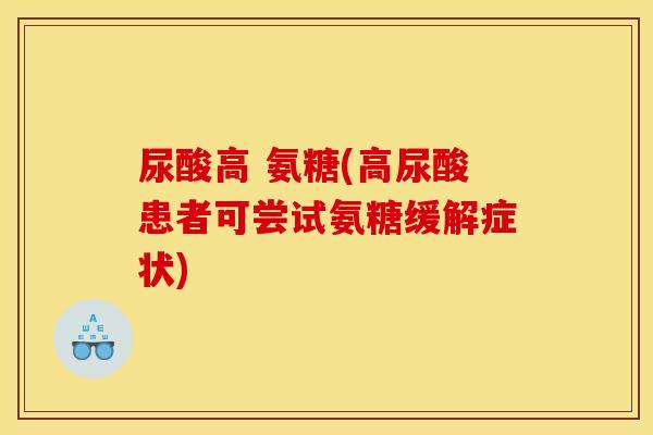 尿酸高 氨糖(高尿酸患者可尝试氨糖缓解症状) 尿酸高 氨糖(高尿酸患者可尝试氨糖缓解症状)