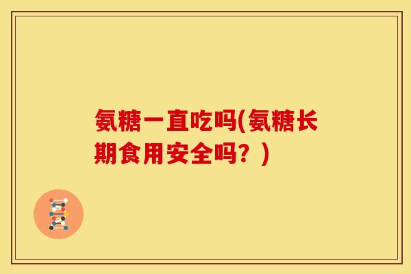 氨糖一直吃吗(氨糖长期食用安全吗？)