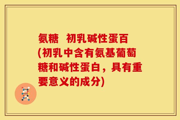氨糖  初乳碱性蛋百(初乳中含有氨基葡萄糖和碱性蛋白，具有重要意义的成分)