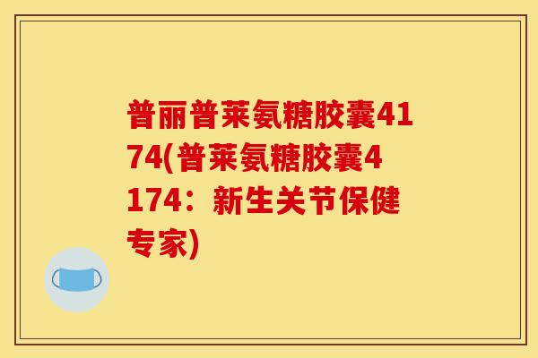 普丽普莱氨糖胶囊4174(普莱氨糖胶囊4174：新生关节保健专家)