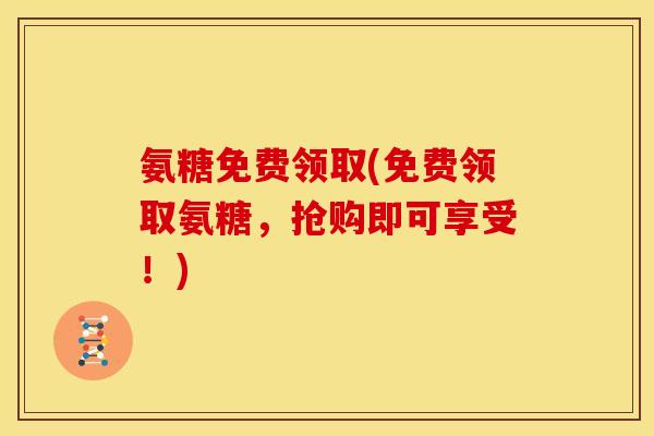 氨糖免费领取(免费领取氨糖，抢购即可享受！)