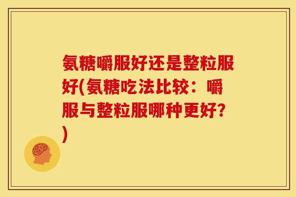 氨糖嚼服好还是整粒服好(氨糖吃法比较：嚼服与整粒服哪种更好？)