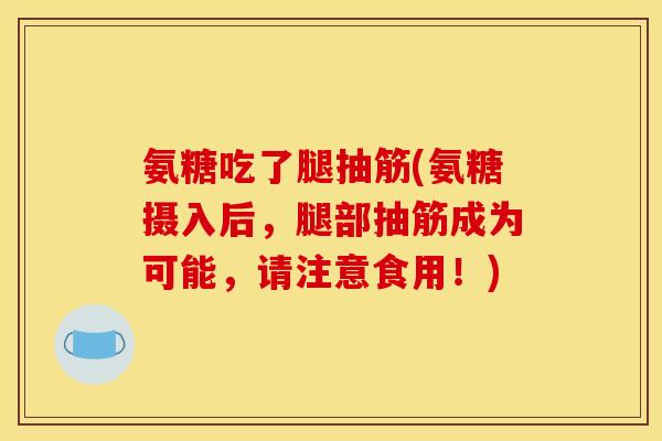 氨糖吃了腿抽筋(氨糖摄入后,腿部抽筋成为可能,请注意食用!) 氨糖吃了腿抽筋(氨糖摄入后,腿部抽筋成为可能,请注意食用!)