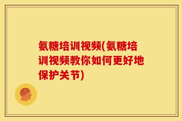 氨糖培训视频(氨糖培训视频教你如何更好地保护关节) 氨糖培训视频(氨糖培训视频教你如何更好地保护关节)