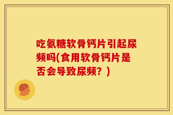 吃氨糖软骨钙片引起尿频吗(食用软骨钙片是否会导致尿频？)