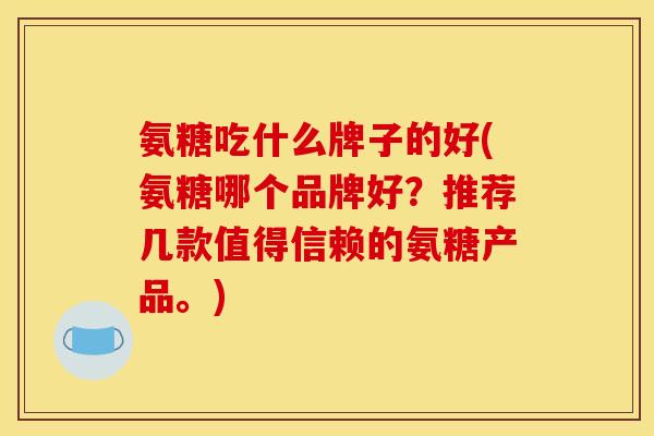 氨糖吃什么牌子的好(氨糖哪个品牌好？推荐几款值得信赖的氨糖产品。)