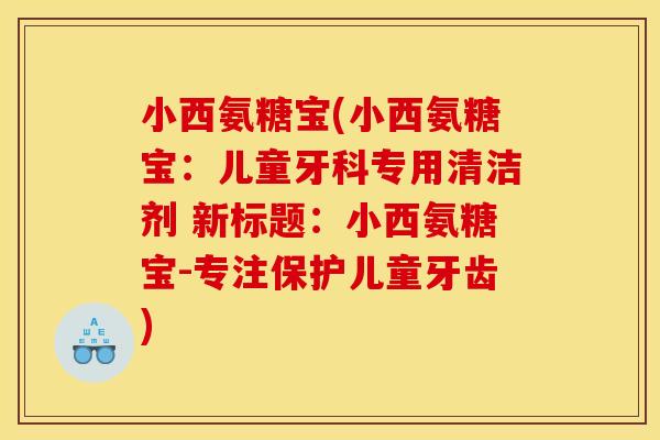 小西氨糖宝(小西氨糖宝：儿童牙科专用清洁剂 新标题：小西氨糖宝-专注保护儿童牙齿)