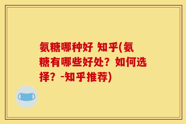 氨糖哪种好 知乎(氨糖有哪些好处?如何选择?-知乎推荐) 氨糖哪种好 知乎(氨糖有哪些好处?如何选择?-知乎推荐)